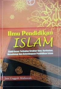 Ilmu PendidikanIslam : studi kasus terhadap struktur Ilmu, kurikulum, metodologi dan kelembagaan pendidikan islam